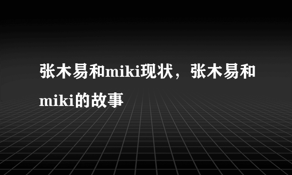 张木易和miki现状，张木易和miki的故事