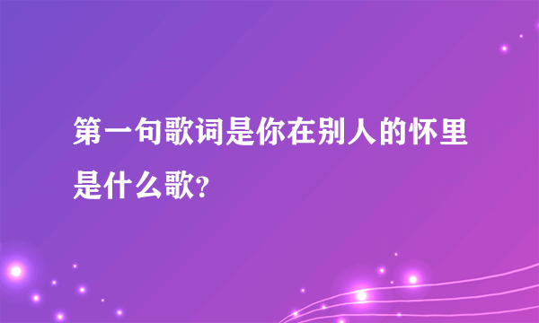 第一句歌词是你在别人的怀里是什么歌？