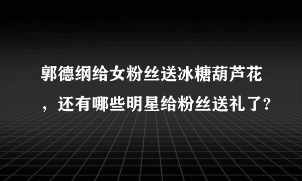 郭德纲给女粉丝送冰糖葫芦花，还有哪些明星给粉丝送礼了?