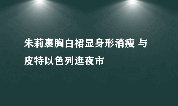 朱莉裹胸白裙显身形消瘦 与皮特以色列逛夜市