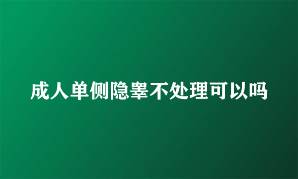 成人单侧隐睾不处理可以吗