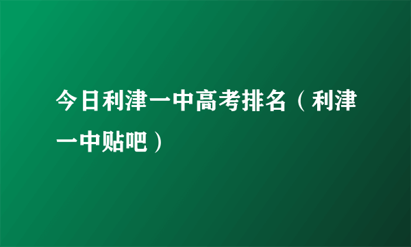 今日利津一中高考排名（利津一中贴吧）