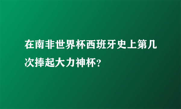 在南非世界杯西班牙史上第几次捧起大力神杯？