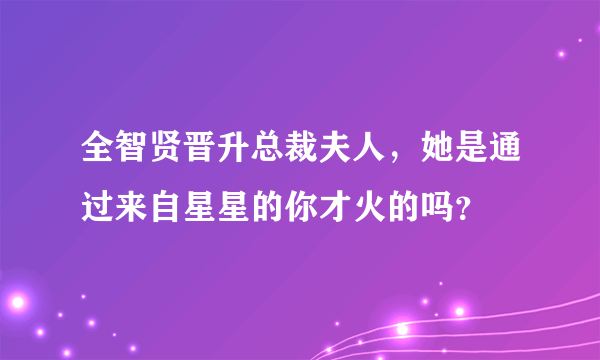 全智贤晋升总裁夫人，她是通过来自星星的你才火的吗？