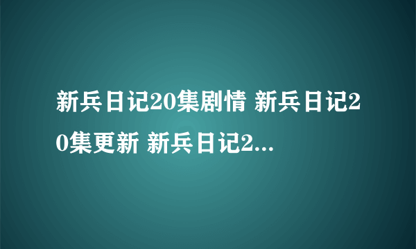 新兵日记20集剧情 新兵日记20集更新 新兵日记20集出了吗？