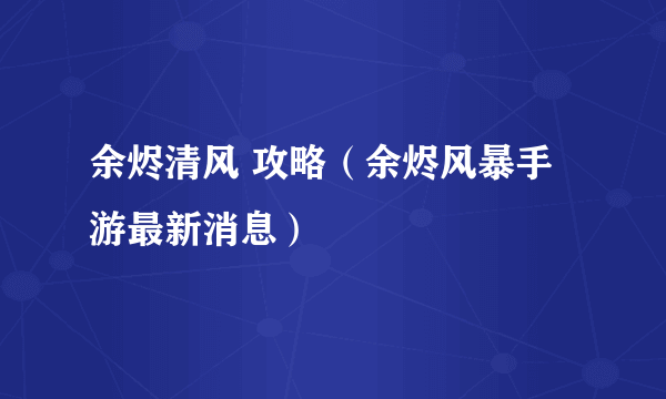 余烬清风 攻略（余烬风暴手游最新消息）