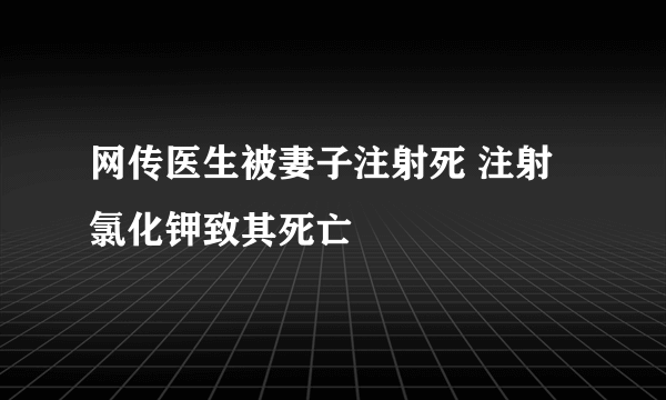 网传医生被妻子注射死 注射氯化钾致其死亡