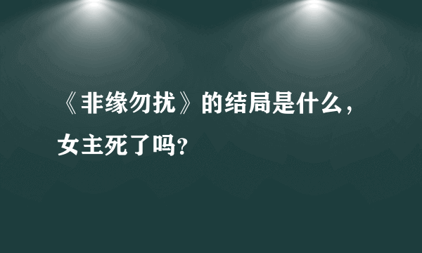 《非缘勿扰》的结局是什么，女主死了吗？