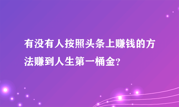 有没有人按照头条上赚钱的方法赚到人生第一桶金？