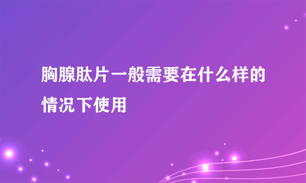 胸腺肽片一般需要在什么样的情况下使用