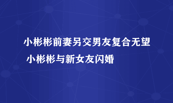 小彬彬前妻另交男友复合无望 小彬彬与新女友闪婚