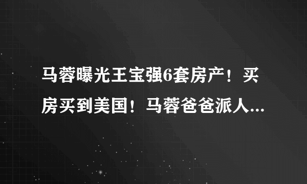 马蓉曝光王宝强6套房产！买房买到美国！马蓉爸爸派人撬王宝强家