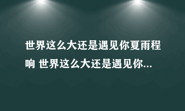 世界这么大还是遇见你夏雨程响 世界这么大还是遇见你全文阅读