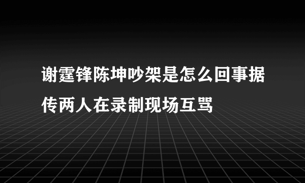 谢霆锋陈坤吵架是怎么回事据传两人在录制现场互骂