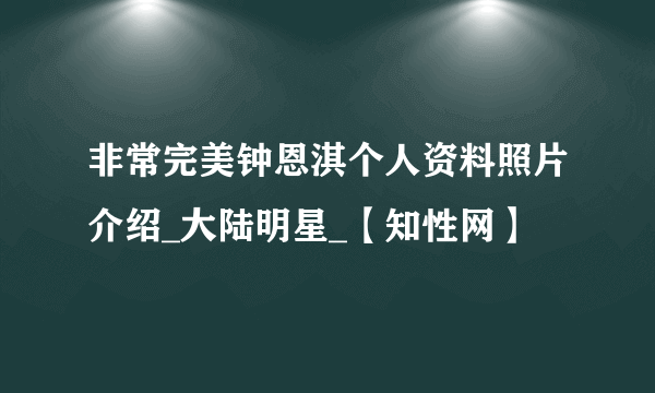 非常完美钟恩淇个人资料照片介绍_大陆明星_【知性网】