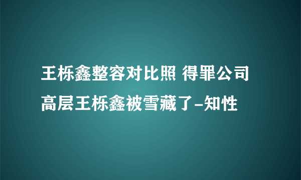 王栎鑫整容对比照 得罪公司高层王栎鑫被雪藏了-知性