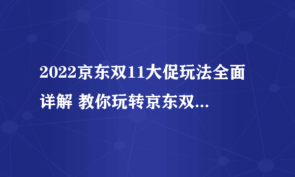 2022京东双11大促玩法全面详解 教你玩转京东双11活动攻略