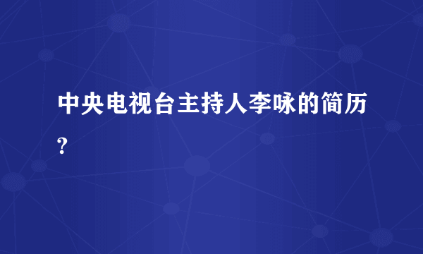 中央电视台主持人李咏的简历?