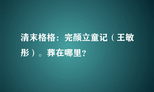 清末格格：完颜立童记（王敏彤）。葬在哪里？