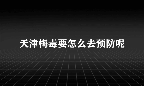 天津梅毒要怎么去预防呢