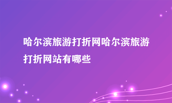 哈尔滨旅游打折网哈尔滨旅游打折网站有哪些