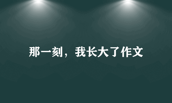 那一刻，我长大了作文