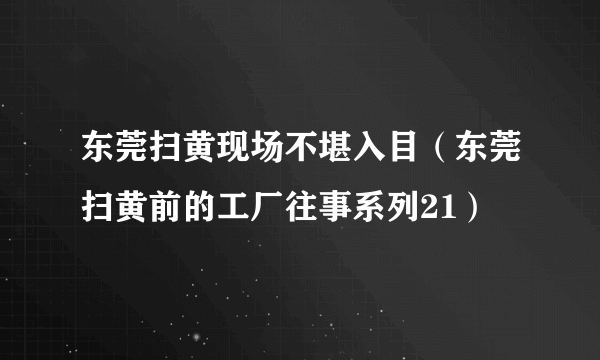 东莞扫黄现场不堪入目（东莞扫黄前的工厂往事系列21）