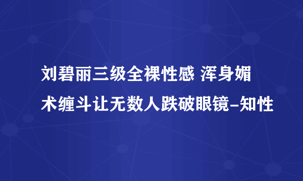 刘碧丽三级全裸性感 浑身媚术缠斗让无数人跌破眼镜-知性