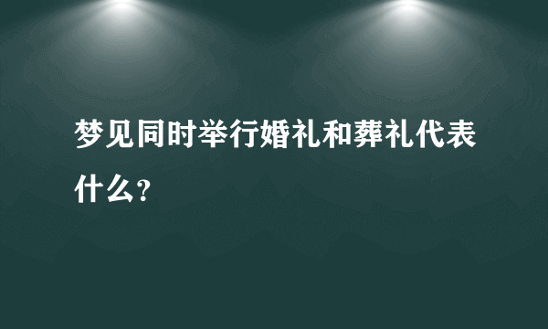 梦见同时举行婚礼和葬礼代表什么？