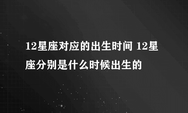 12星座对应的出生时间 12星座分别是什么时候出生的