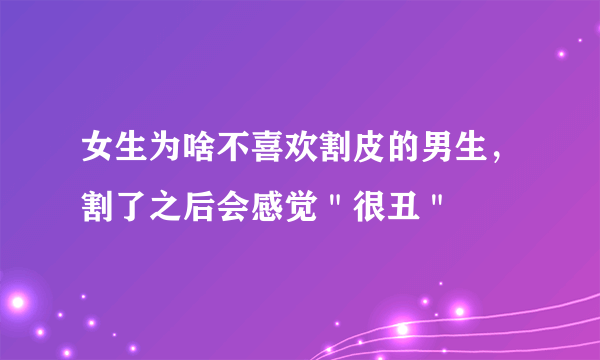 女生为啥不喜欢割皮的男生，割了之后会感觉＂很丑＂