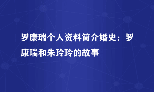 罗康瑞个人资料简介婚史：罗康瑞和朱玲玲的故事