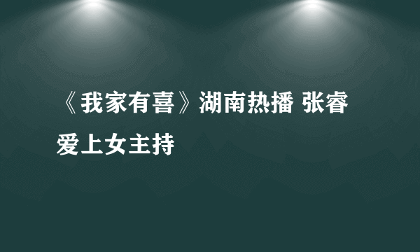 《我家有喜》湖南热播 张睿爱上女主持