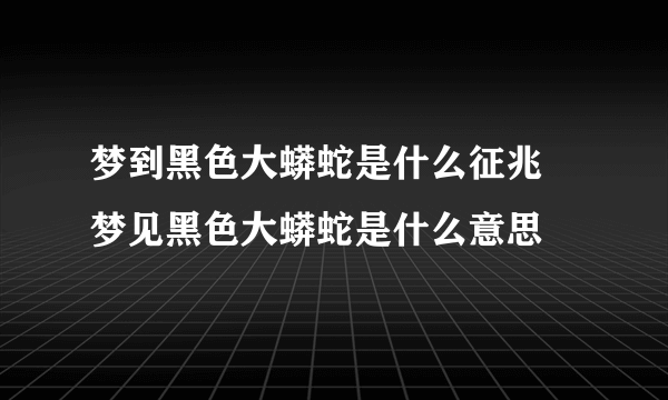 梦到黑色大蟒蛇是什么征兆 梦见黑色大蟒蛇是什么意思