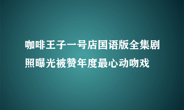 咖啡王子一号店国语版全集剧照曝光被赞年度最心动吻戏