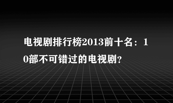 电视剧排行榜2013前十名：10部不可错过的电视剧？