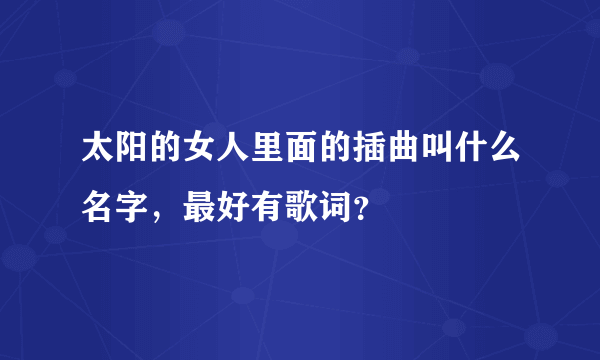 太阳的女人里面的插曲叫什么名字，最好有歌词？