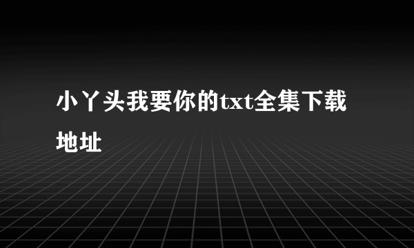 小丫头我要你的txt全集下载地址