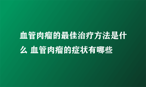 血管肉瘤的最佳治疗方法是什么 血管肉瘤的症状有哪些