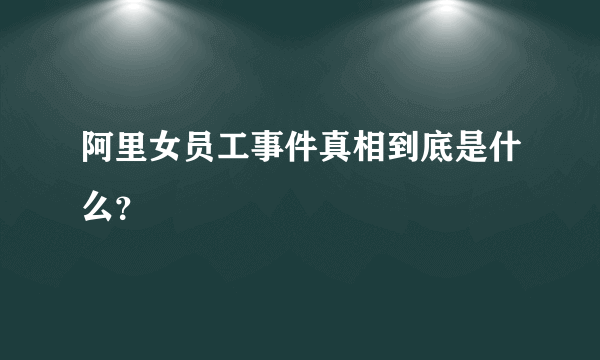 阿里女员工事件真相到底是什么？