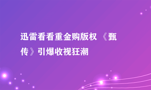 迅雷看看重金购版权 《甄嬛传》引爆收视狂潮