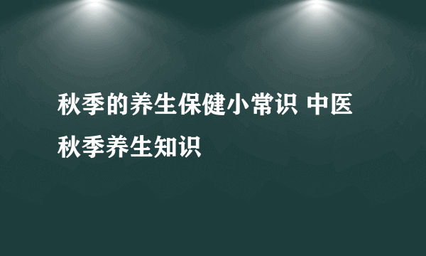 秋季的养生保健小常识 中医秋季养生知识