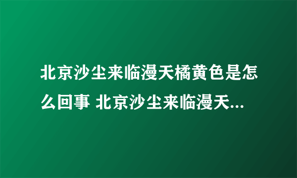 北京沙尘来临漫天橘黄色是怎么回事 北京沙尘来临漫天橘黄色是什么情况