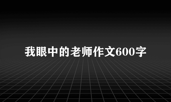 我眼中的老师作文600字