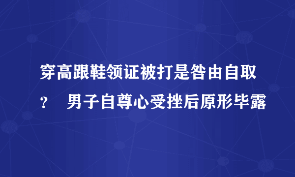 穿高跟鞋领证被打是咎由自取？  男子自尊心受挫后原形毕露