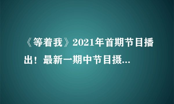 《等着我》2021年首期节目播出！最新一期中节目摄像师登台寻亲