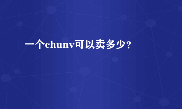 一个chunv可以卖多少？