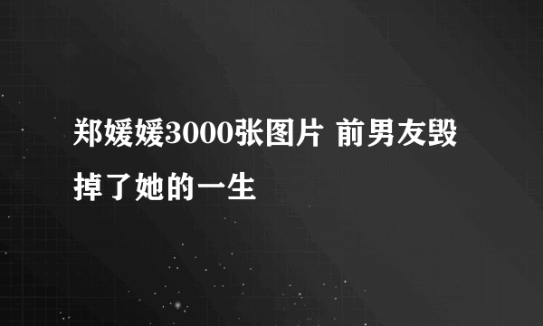 郑媛媛3000张图片 前男友毁掉了她的一生