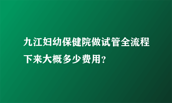 九江妇幼保健院做试管全流程下来大概多少费用？