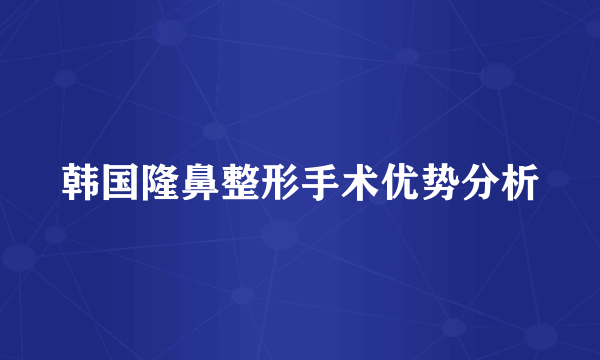 韩国隆鼻整形手术优势分析